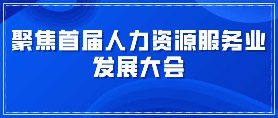 聚焦首届人力资源服务业发展大会，助力行业发展